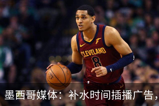 墨西哥媒体：补水时间插播广告，希门尼斯庆祝被掐惹怒墨西哥球迷